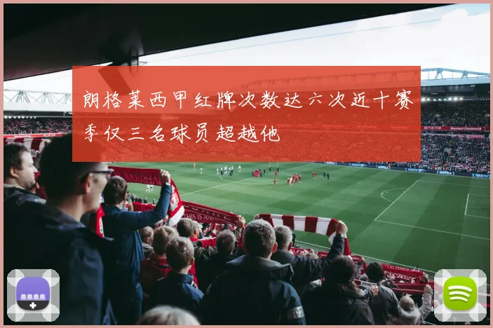 朗格莱西甲红牌次数达六次近十赛季仅三名球员超越他