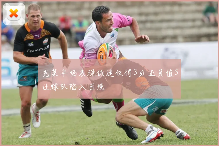 克莱半场表现低迷仅得3分正负值5让球队陷入困境