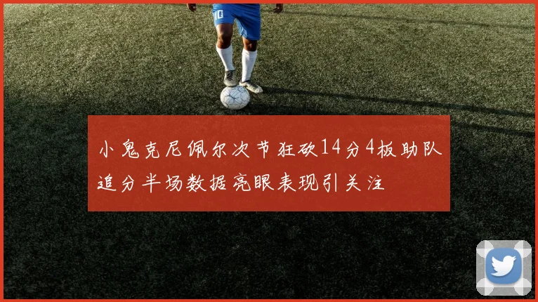 小鬼克尼佩尔次节狂砍14分4板助队追分半场数据亮眼表现引关注