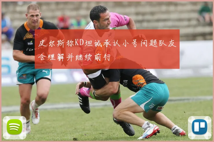 皮尔斯称KD坦诚承认小号问题队友会理解并继续前行