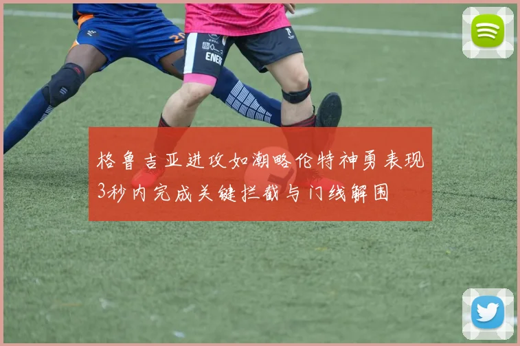 格鲁吉亚进攻如潮略伦特神勇表现3秒内完成关键拦截与门线解围