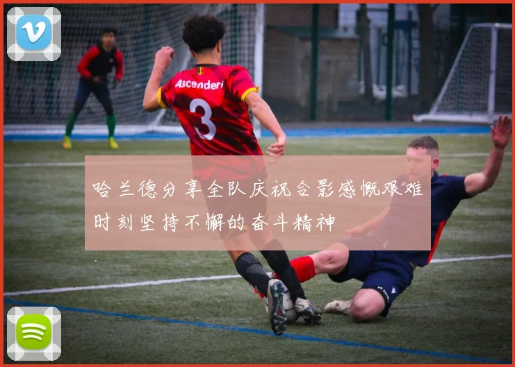 哈兰德分享全队庆祝合影感慨艰难时刻坚持不懈的奋斗精神