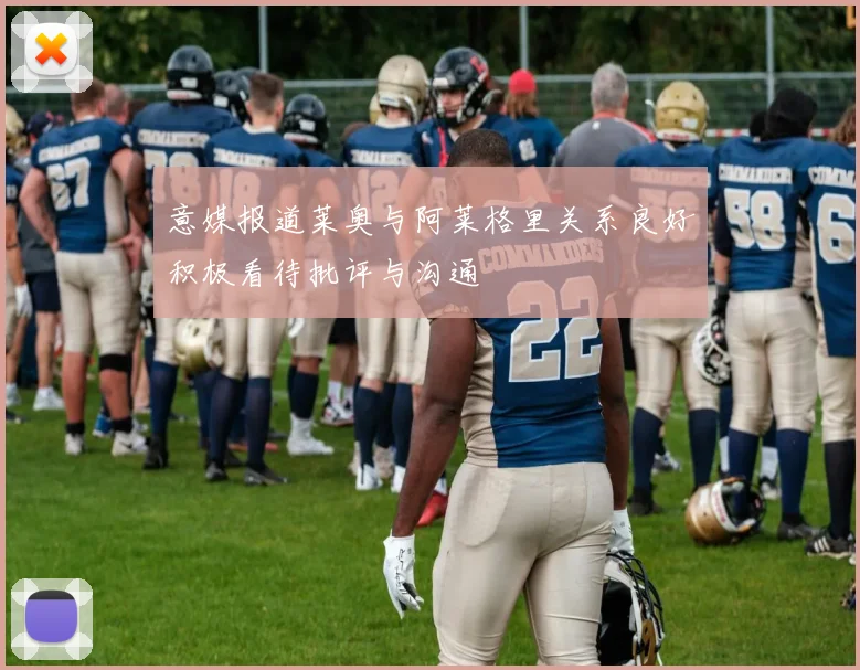 意媒报道莱奥与阿莱格里关系良好积极看待批评与沟通