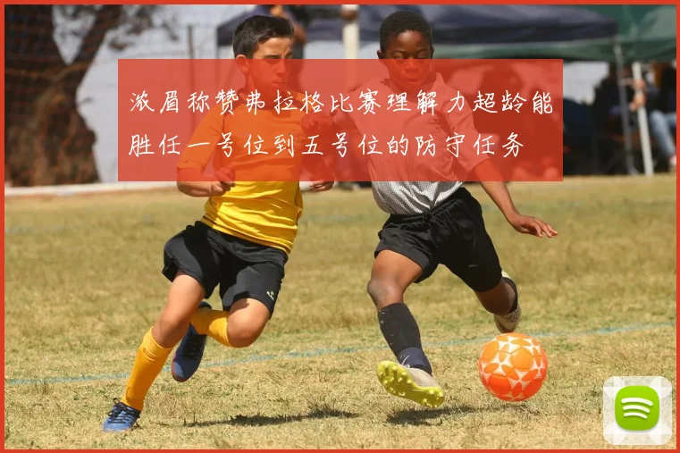 浓眉称赞弗拉格比赛理解力超龄能胜任一号位到五号位的防守任务