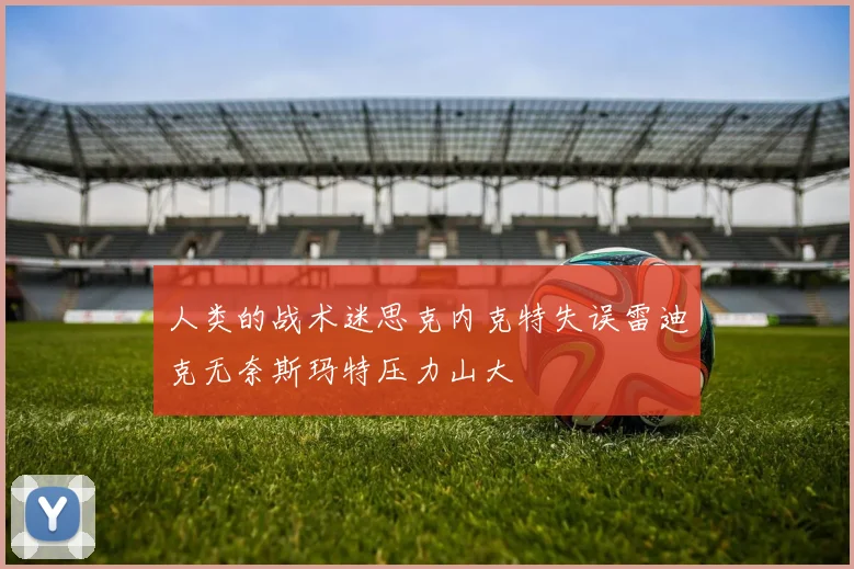 人类的战术迷思克内克特失误雷迪克无奈斯玛特压力山大