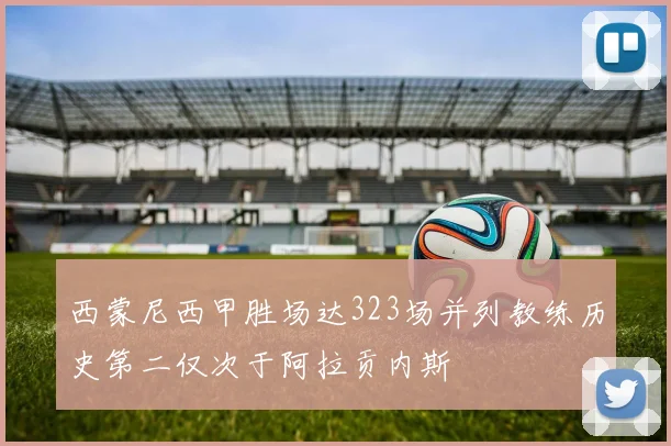 西蒙尼西甲胜场达323场并列教练历史第二仅次于阿拉贡内斯