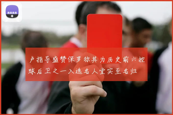 卢指导盛赞保罗称其为历史前六控球后卫之一入选名人堂实至名归