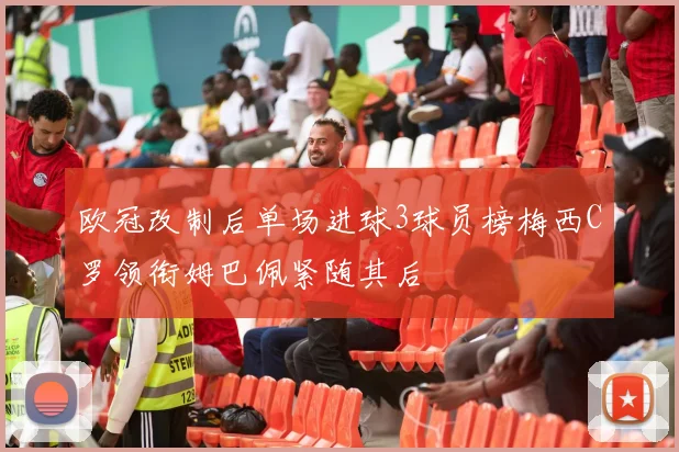 欧冠改制后单场进球3球员榜梅西C罗领衔姆巴佩紧随其后