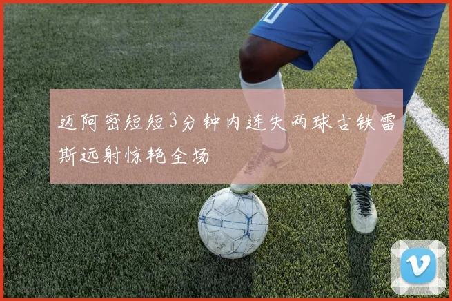 迈阿密短短3分钟内连失两球古铁雷斯远射惊艳全场