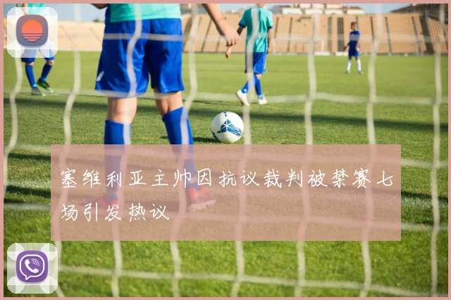 塞维利亚主帅因抗议裁判被禁赛七场引发热议