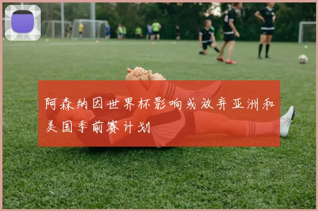 阿森纳因世界杯影响或放弃亚洲和美国季前赛计划