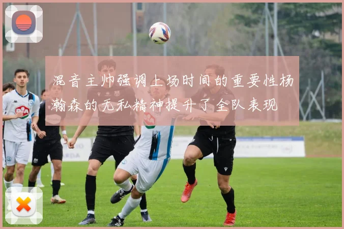 混音主帅强调上场时间的重要性杨瀚森的无私精神提升了全队表现