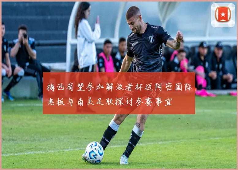 梅西有望参加解放者杯迈阿密国际老板与南美足联探讨参赛事宜
