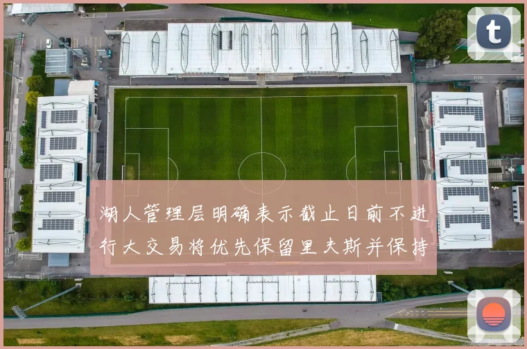 湖人管理层明确表示截止日前不进行大交易将优先保留里夫斯并保持灵活性