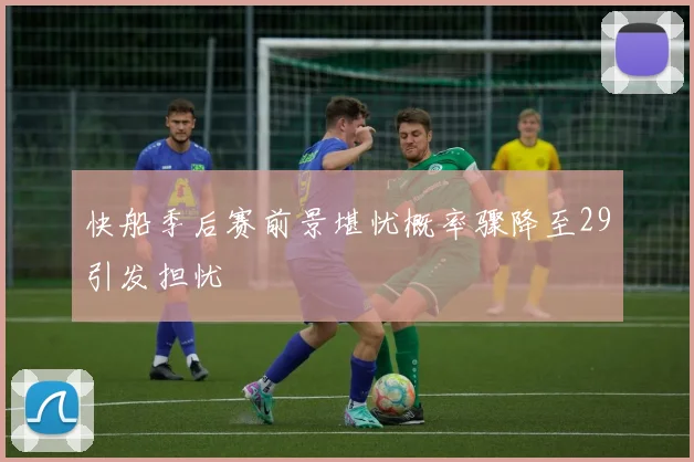 快船季后赛前景堪忧概率骤降至29引发担忧