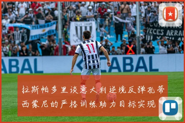 拉斯帕多里谈意大利逆境反弹孔蒂西蒙尼的严格训练助力目标实现