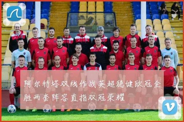 阿尔特塔双线作战英超稳健欧冠全胜两套阵容直指双冠荣耀