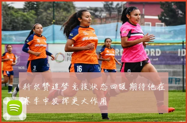 科尔赞追梦竞技状态回暖期待他在赛季中发挥更大作用