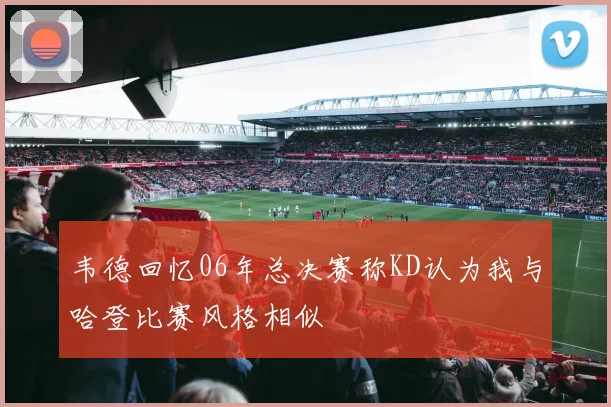 韦德回忆06年总决赛称KD认为我与哈登比赛风格相似