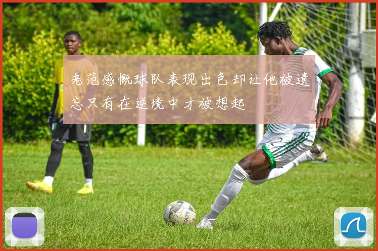 老范感慨球队表现出色却让他被遗忘只有在逆境中才被想起