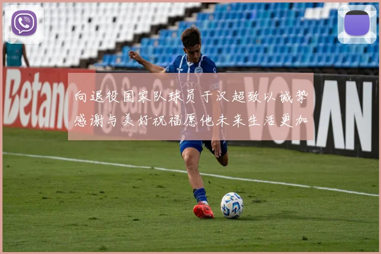 向退役国家队球员于汉超致以诚挚感谢与美好祝福愿他未来生活更加精彩