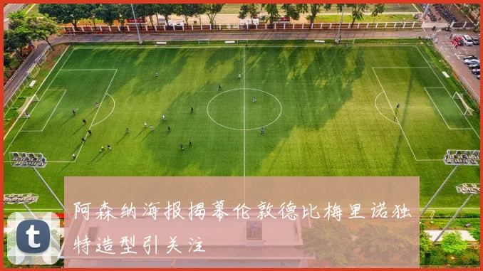 阿森纳海报揭幕伦敦德比梅里诺独特造型引关注