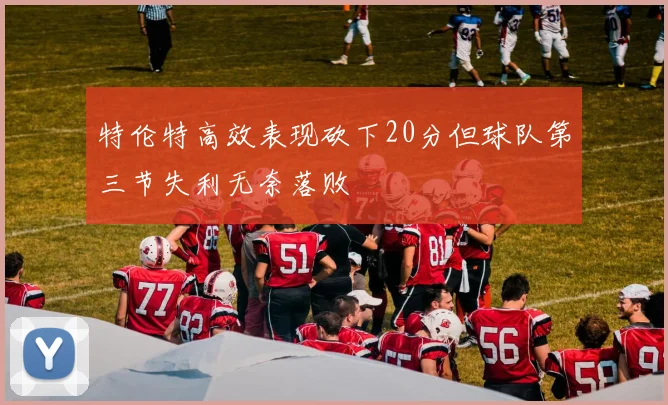 特伦特高效表现砍下20分但球队第三节失利无奈落败
