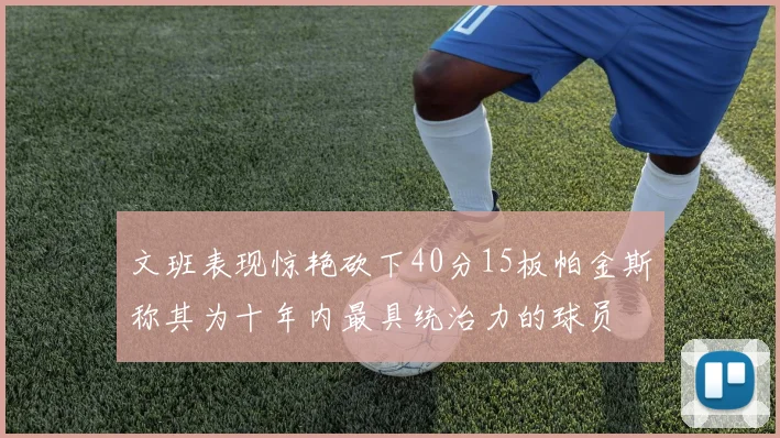文班表现惊艳砍下40分15板帕金斯称其为十年内最具统治力的球员