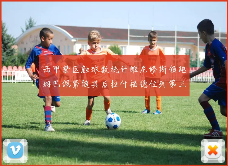 西甲禁区触球数统计维尼修斯领跑姆巴佩紧随其后拉什福德位列第三