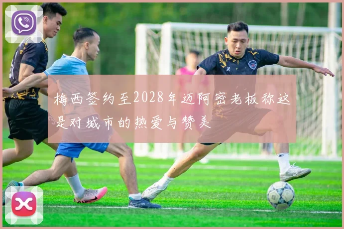 梅西签约至2028年迈阿密老板称这是对城市的热爱与赞美