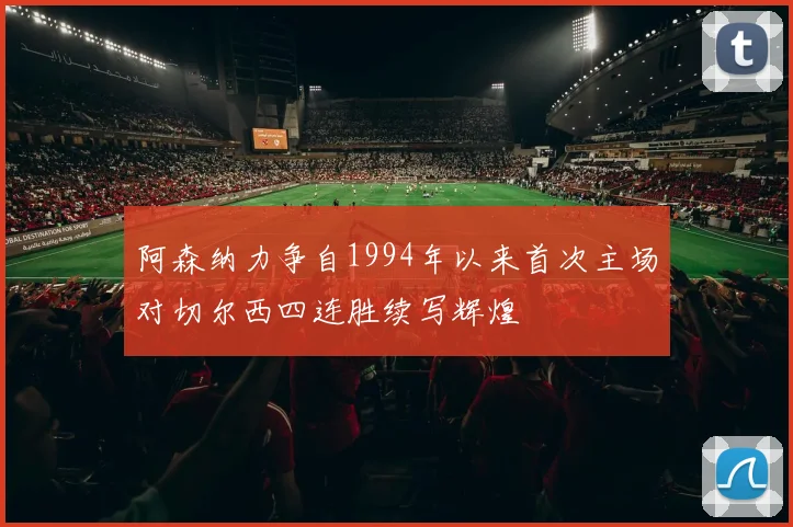 阿森纳力争自1994年以来首次主场对切尔西四连胜续写辉煌