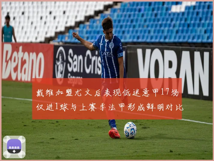 戴维加盟尤文后表现低迷意甲17场仅进1球与上赛季法甲形成鲜明对比