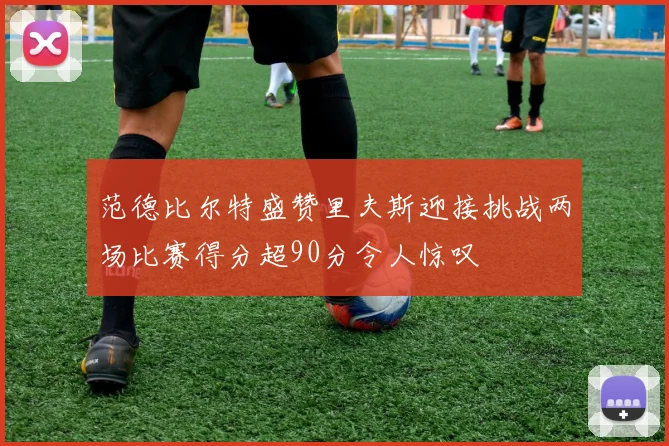 范德比尔特盛赞里夫斯迎接挑战两场比赛得分超90分令人惊叹
