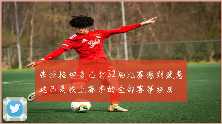 弗拉格坦言已打32场比赛感到疲惫这已是我上赛季的全部赛事经历