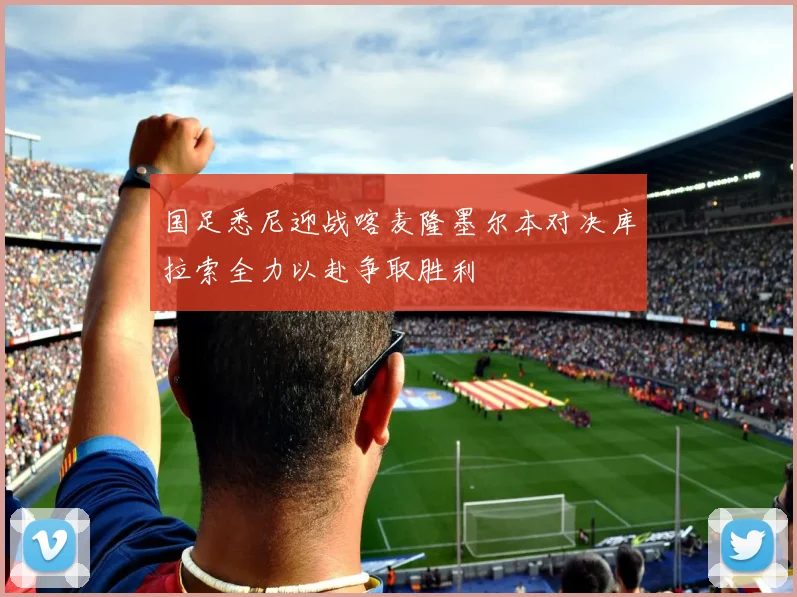 国足悉尼迎战喀麦隆墨尔本对决库拉索全力以赴争取胜利
