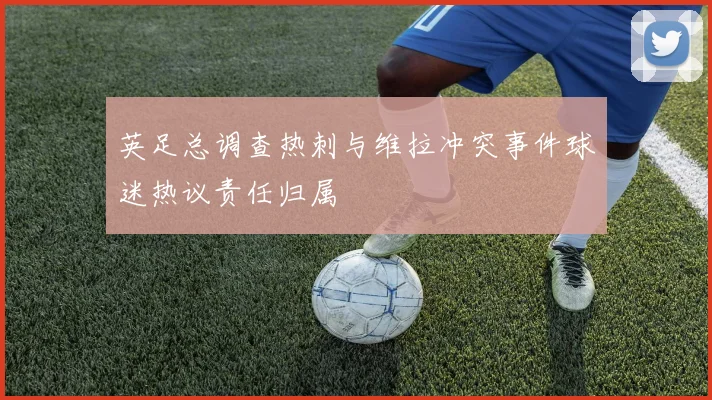 英足总调查热刺与维拉冲突事件球迷热议责任归属