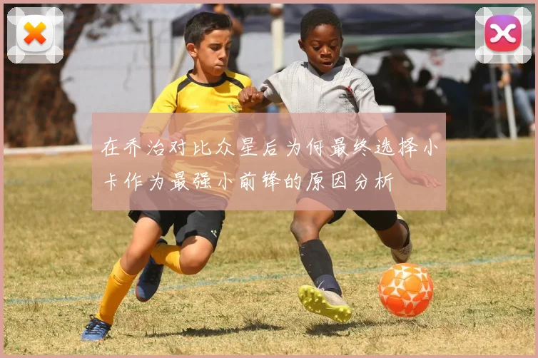在乔治对比众星后为何最终选择小卡作为最强小前锋的原因分析