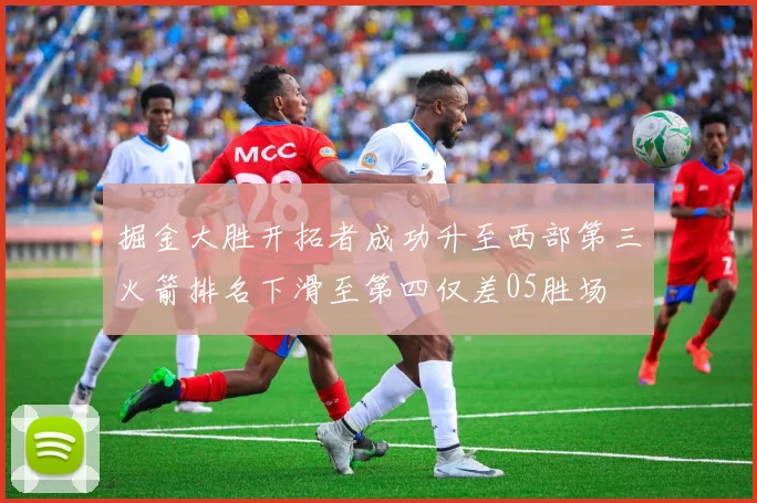 掘金大胜开拓者成功升至西部第三火箭排名下滑至第四仅差05胜场