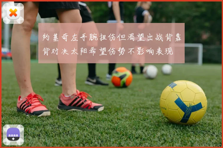 约基奇左手腕扭伤但渴望出战背靠背对决太阳希望伤势不影响表现