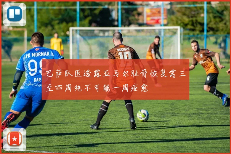 巴萨队医透露亚马尔耻骨恢复需三至四周绝不可能一周痊愈