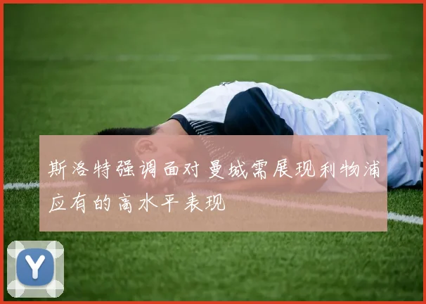 斯洛特强调面对曼城需展现利物浦应有的高水平表现